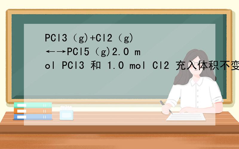 PCl3（g)+Cl2（g)←→PCl5（g)2.0 mol PCl3 和 1.0 mol Cl2 充入体积不变的密闭容器中,在一定条件下发生下述反应：PCl3（g)+Cl2（g)←→PCl5（g)达平衡时,PCl5为0.40 mol,如果此时移走1.0 mol PCl3和0.5 mol Cl2 ,在