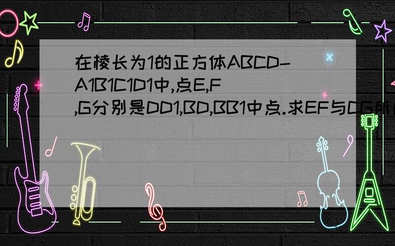 在棱长为1的正方体ABCD-A1B1C1D1中,点E,F,G分别是DD1,BD,BB1中点.求EF与CG所成角的余弦值.只要一个答案就行.一定要是正确的我算下来是根号下15/15，哪个是对的？