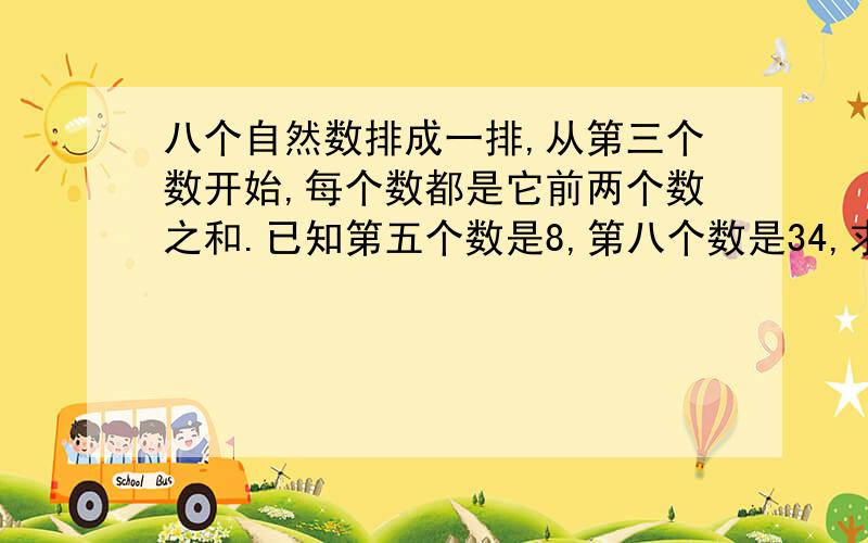 八个自然数排成一排,从第三个数开始,每个数都是它前两个数之和.已知第五个数是8,第八个数是34,求第一个数