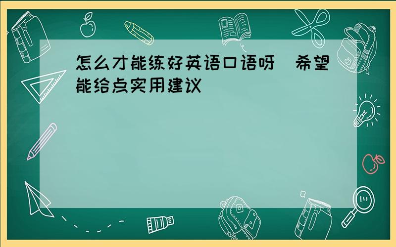 怎么才能练好英语口语呀（希望能给点实用建议）