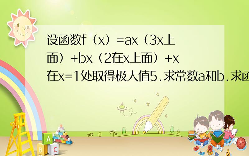 设函数f（x）=ax（3x上面）+bx（2在x上面）+x在x=1处取得极大值5.求常数a和b.求函数f（x）的极小值设函数f（x）=ax（3在x上面）+bx（2在x上面）+x在x=1处取得极大值5.求常数a和b.求函数f（x）的极