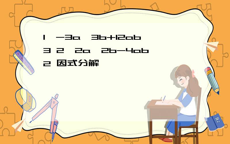 1、-3a^3b+12ab^3 2、2a^2b-4ab^2 因式分解