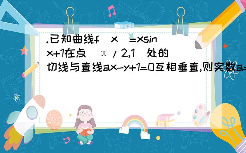 .已知曲线f(x)=xsinx+1在点(π/2,1)处的切线与直线ax-y+1=0互相垂直,则实数a=