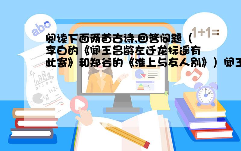 阅读下面两首古诗,回答问题（李白的《闻王昌龄左迁龙标遥有此寄》和郑谷的《淮上与友人别》）闻王昌龄左迁龙标遥有此寄 淮上与友人别李 白 郑谷 扬花落尽子规啼,扬子江头杨柳春,闻道