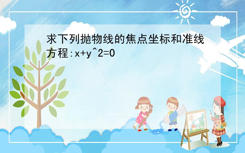 求下列抛物线的焦点坐标和准线方程:x+y^2=0