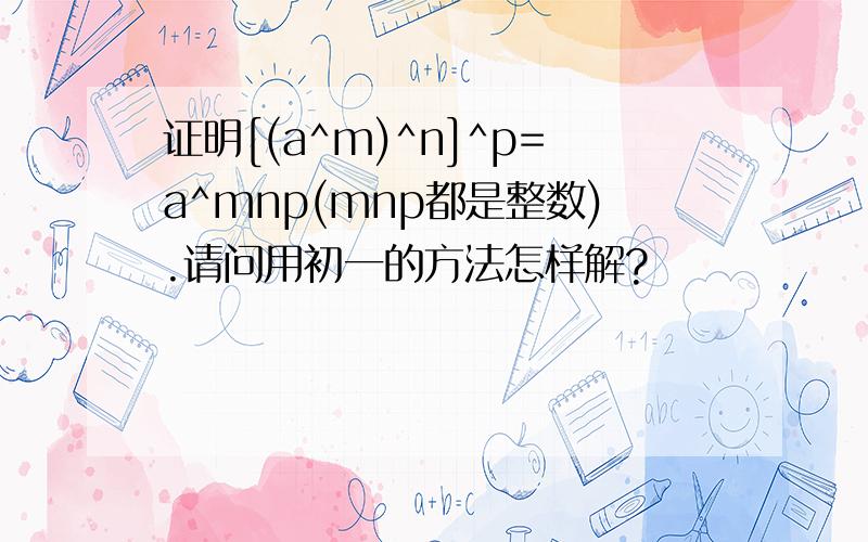 证明[(a^m)^n]^p=a^mnp(mnp都是整数).请问用初一的方法怎样解?