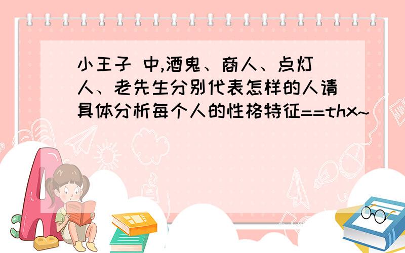 小王子 中,酒鬼、商人、点灯人、老先生分别代表怎样的人请具体分析每个人的性格特征==thx~❤