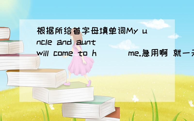 根据所给首字母填单词My uncle and aunt will come to h___ me.急用啊 就一天时间了