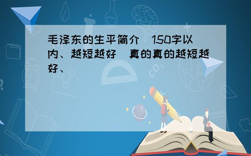 毛泽东的生平简介（150字以内、越短越好）真的真的越短越好、