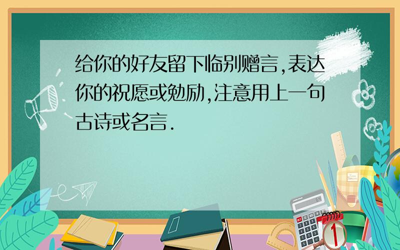 给你的好友留下临别赠言,表达你的祝愿或勉励,注意用上一句古诗或名言.