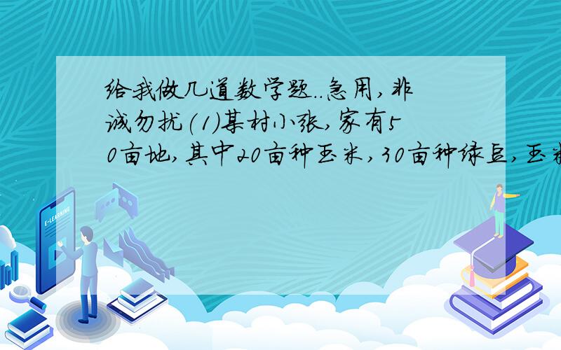 给我做几道数学题..急用,非诚勿扰(1)某村小张,家有50亩地,其中20亩种玉米,30亩种绿豆,玉米一亩地用2斤种子,玉米每斤种子23元,绿豆每亩用4斤种子,绿豆每斤31元问小张购买种子费用多少钱?(2)