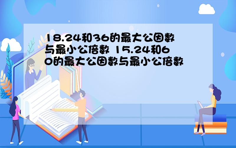 18.24和36的最大公因数与最小公倍数 15.24和60的最大公因数与最小公倍数