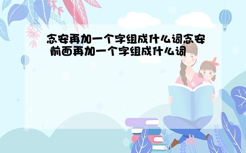 念安再加一个字组成什么词念安 前面再加一个字组成什么词