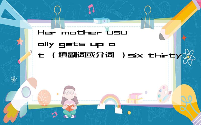 Her mother usually gets up at （填副词或介词 ）six thirty