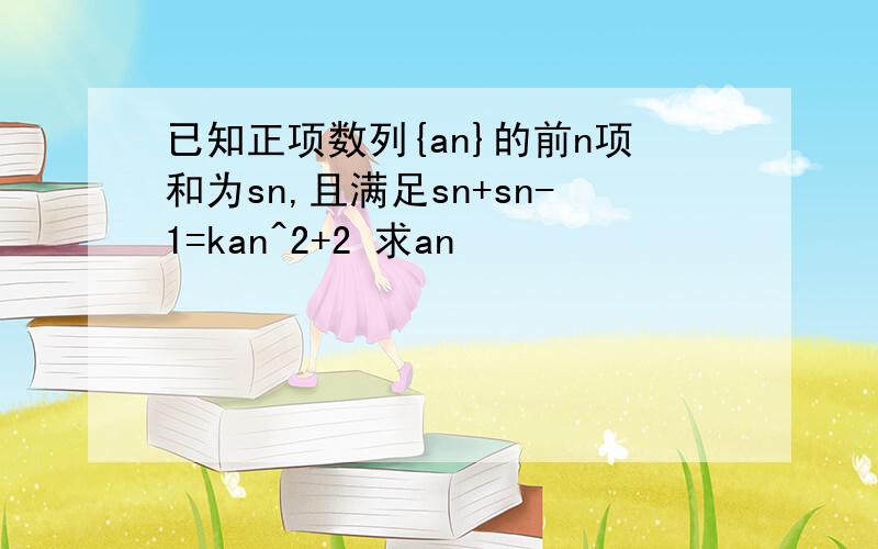 已知正项数列{an}的前n项和为sn,且满足sn+sn-1=kan^2+2 求an