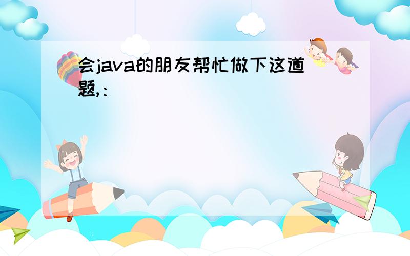 会java的朋友帮忙做下这道题,：