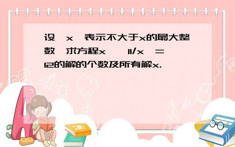 设【x】表示不大于x的最大整数,求方程x*【11/x】=12的解的个数及所有解x.