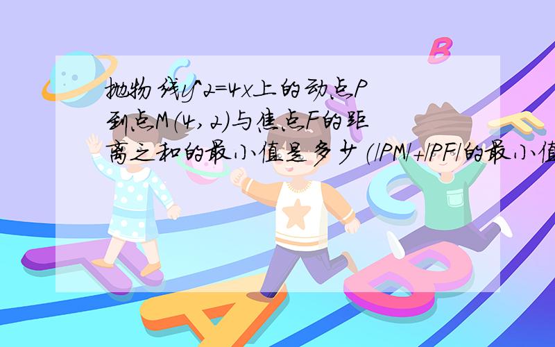 抛物线y^2=4x上的动点P到点M（4,2）与焦点F的距离之和的最小值是多少（/PM/+/PF/的最小值）