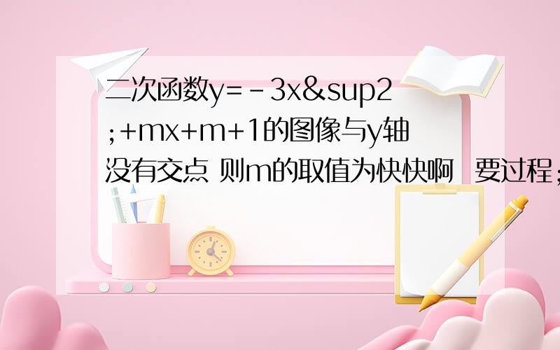 二次函数y=-3x²+mx+m+1的图像与y轴没有交点 则m的取值为快快啊  要过程；^_^o~ 努力！     是与X轴没有交点