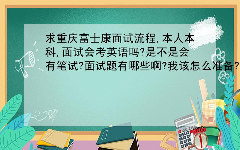 求重庆富士康面试流程,本人本科,面试会考英语吗?是不是会有笔试?面试题有哪些啊?我该怎么准备?应聘的是供应链,请一个一个回答