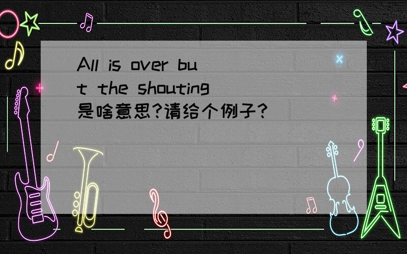 All is over but the shouting是啥意思?请给个例子?