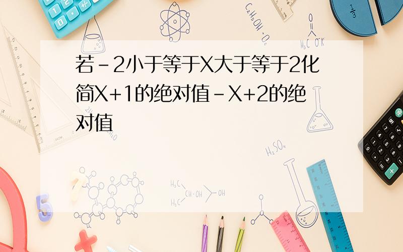 若-2小于等于X大于等于2化简X+1的绝对值-X+2的绝对值