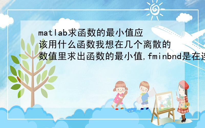 matlab求函数的最小值应该用什么函数我想在几个离散的数值里求出函数的最小值,fminbnd是在连续的范围内的,所以求求各位大神有什么函数可以用到离散的数值求最小的函数,