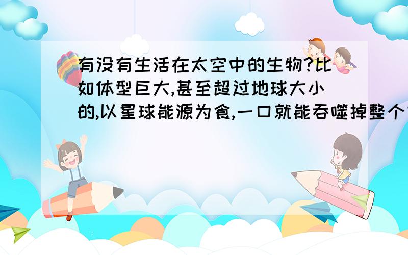 有没有生活在太空中的生物?比如体型巨大,甚至超过地球大小的,以星球能源为食,一口就能吞噬掉整个星球的生物?