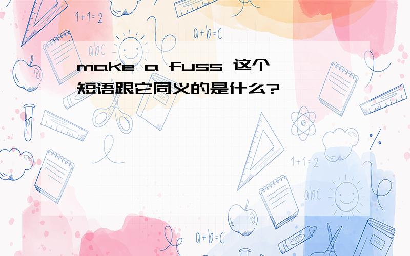 make a fuss 这个短语跟它同义的是什么?