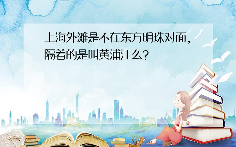 上海外滩是不在东方明珠对面,隔着的是叫黄浦江么?