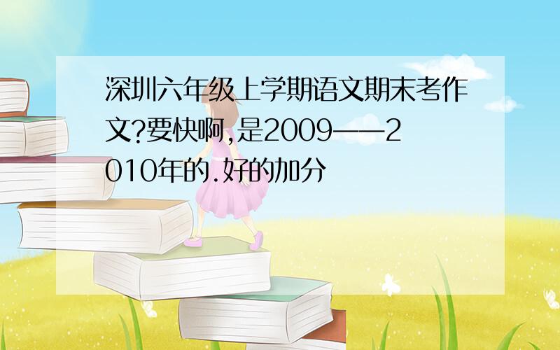 深圳六年级上学期语文期末考作文?要快啊,是2009——2010年的.好的加分