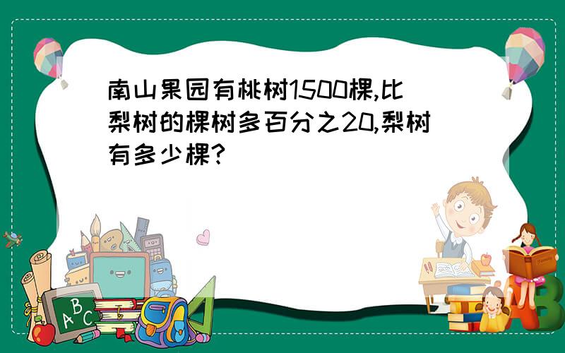 南山果园有桃树1500棵,比梨树的棵树多百分之20,梨树有多少棵?