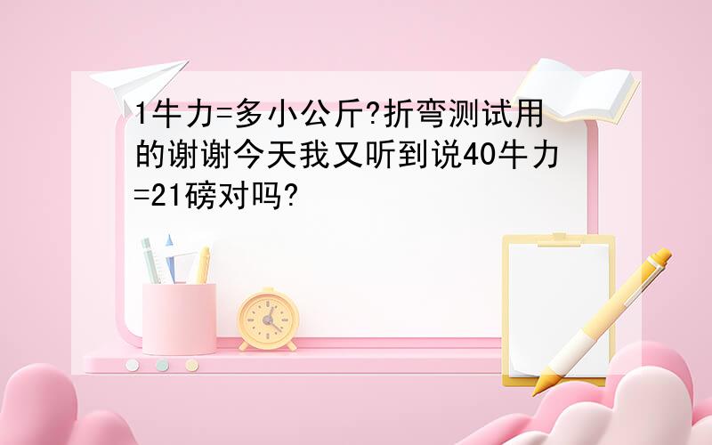 1牛力=多小公斤?折弯测试用的谢谢今天我又听到说40牛力=21磅对吗?