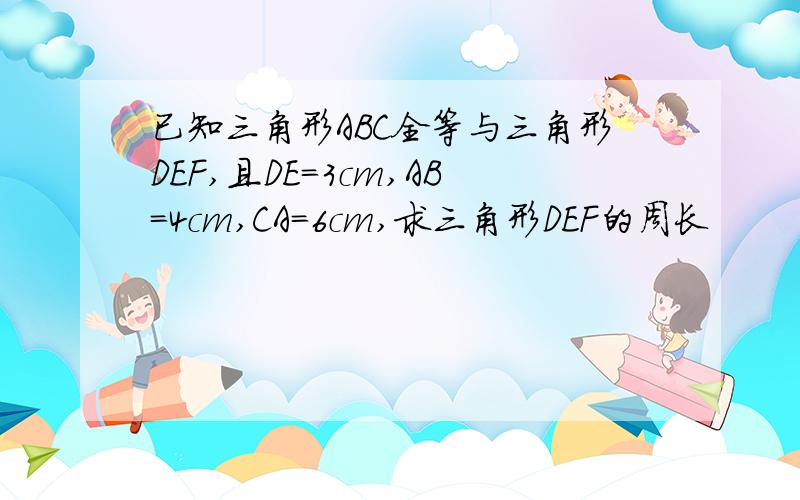 已知三角形ABC全等与三角形DEF,且DE=3cm,AB=4cm,CA=6cm,求三角形DEF的周长