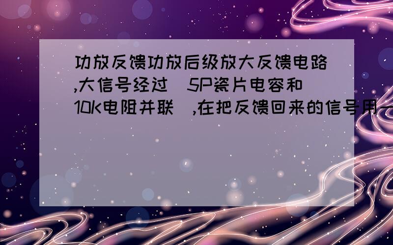 功放反馈功放后级放大反馈电路,大信号经过(5P瓷片电容和10K电阻并联),在把反馈回来的信号用一颗100uf电容和1K电阻窜联拉地.反馈信号在给输入,如何调节反馈电路增加低音量感,我的功放低音