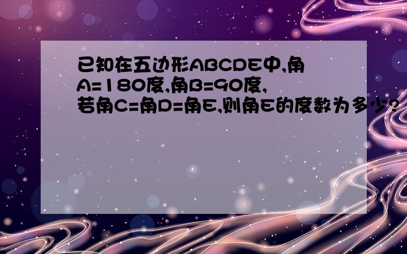 已知在五边形ABCDE中,角A=180度,角B=90度,若角C=角D=角E,则角E的度数为多少?