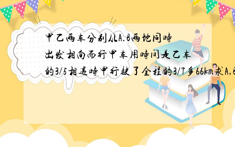 甲乙两车分别从A.B两地同时出发相向而行甲车用时间是乙车的3/5相遇时甲行驶了全程的3/7多66km求A,B两地相