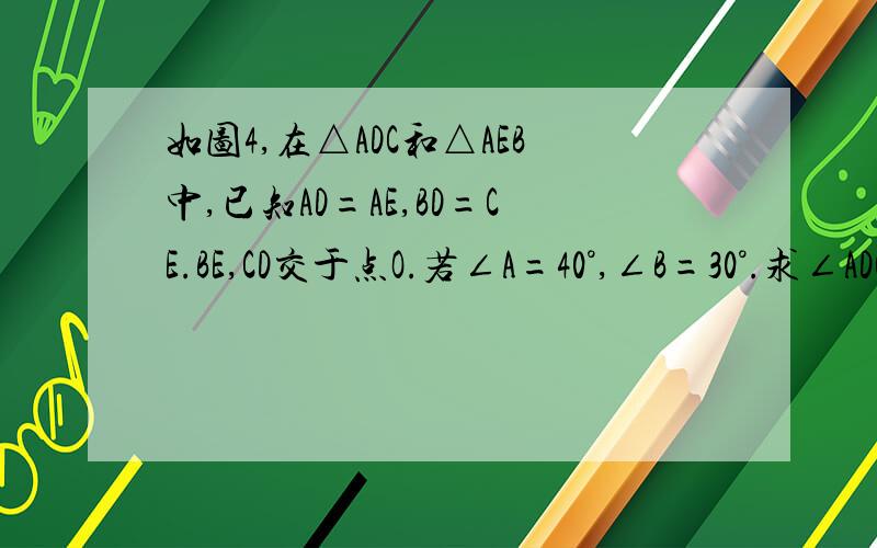 如图4,在△ADC和△AEB中,已知AD=AE,BD=CE.BE,CD交于点O.若∠A=40°,∠B=30°.求∠ADC的大小.