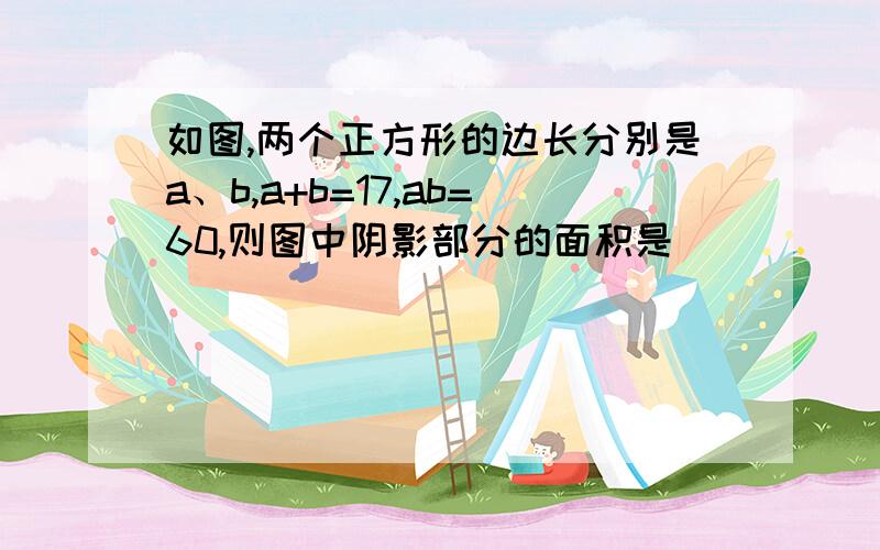 如图,两个正方形的边长分别是a、b,a+b=17,ab=60,则图中阴影部分的面积是