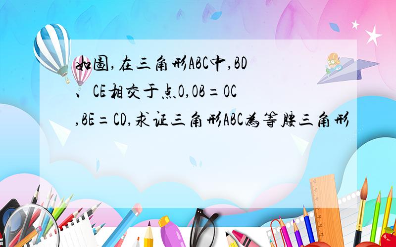 如图,在三角形ABC中,BD、CE相交于点O,OB=OC,BE=CD,求证三角形ABC为等腰三角形