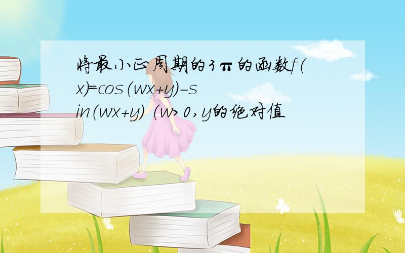 将最小正周期的3π的函数f（x）=cos（wx+y）-sin（wx+y） （w>0,y的绝对值