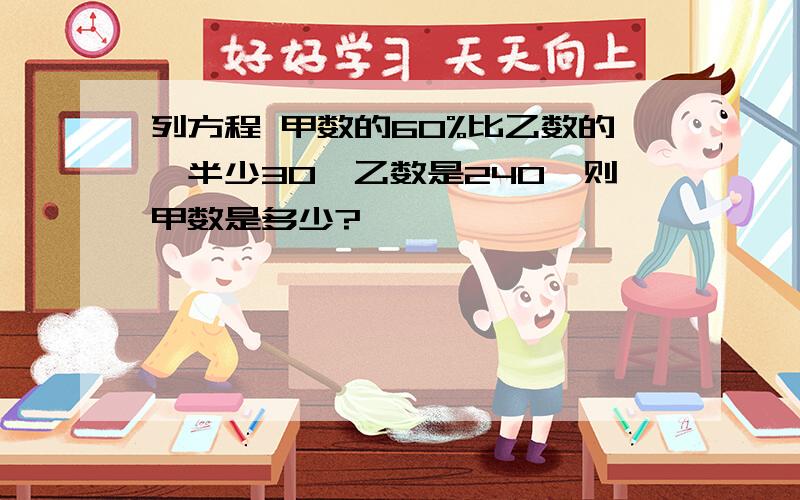 列方程 甲数的60%比乙数的一半少30,乙数是240,则甲数是多少?