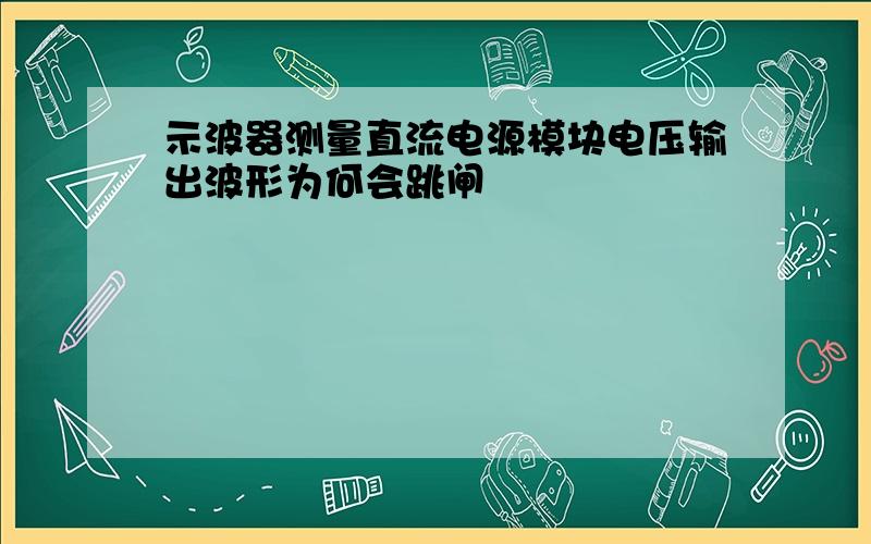 示波器测量直流电源模块电压输出波形为何会跳闸