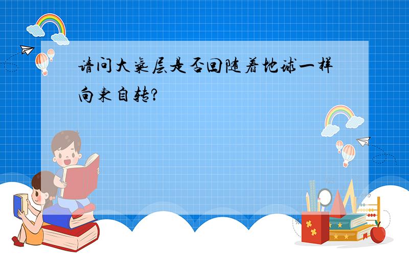 请问大气层是否回随着地球一样向东自转?