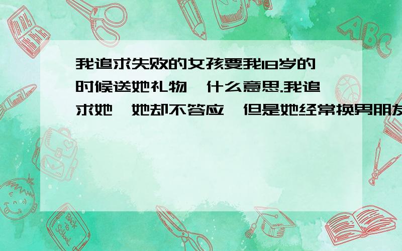 我追求失败的女孩要我18岁的时候送她礼物,什么意思.我追求她,她却不答应,但是她经常换男朋友,却不肯答应我,她对我蛮好的,我说我等她18岁,她叫我十八岁送她白色的裙子和高跟鞋这是什么