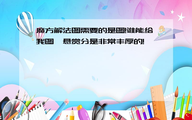 魔方解法图需要的是图!谁能给我图,悬赏分是非常丰厚的!