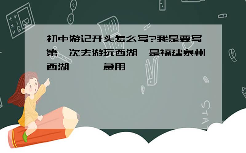 初中游记开头怎么写?我是要写第一次去游玩西湖,是福建泉州西湖、、、急用