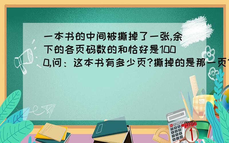 一本书的中间被撕掉了一张,余下的各页码数的和恰好是1000,问：这本书有多少页?撕掉的是那一页?回答请详细注明解题思路方程能不用最好不用