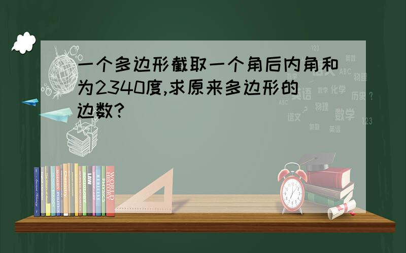 一个多边形截取一个角后内角和为2340度,求原来多边形的边数?