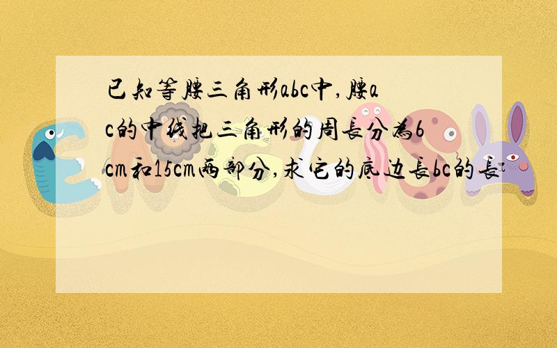 已知等腰三角形abc中,腰ac的中线把三角形的周长分为6cm和15cm两部分,求它的底边长bc的长